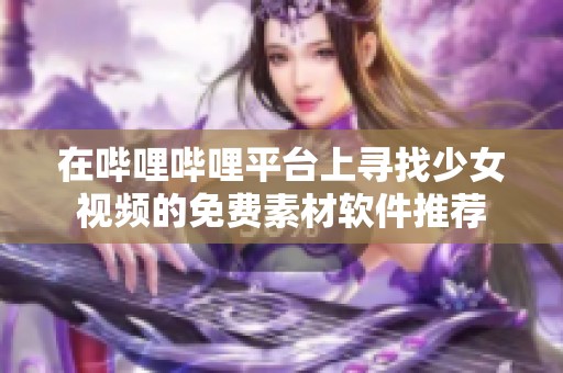 在哔哩哔哩平台上寻找少女视频的免费素材软件推荐