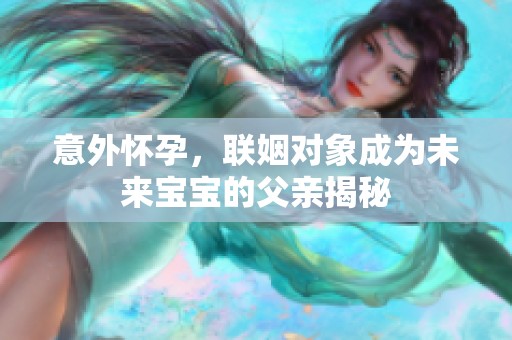 意外怀孕，联姻对象成为未来宝宝的父亲揭秘