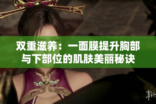 双重滋养：一面膜提升胸部与下部位的肌肤美丽秘诀