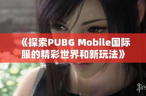 《探索PUBG Mobile国际服的精彩世界和新玩法》