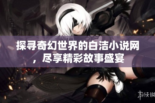 探寻奇幻世界的白洁小说网，尽享精彩故事盛宴