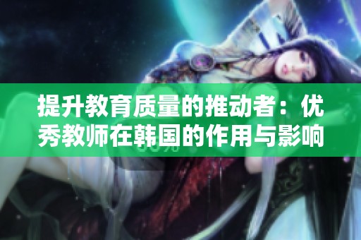 提升教育质量的推动者：优秀教师在韩国的作用与影响