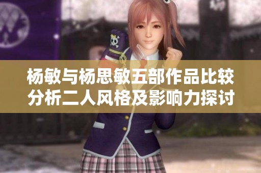 杨敏与杨思敏五部作品比较分析二人风格及影响力探讨