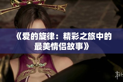 《爱的旋律：精彩之旅中的最美情侣故事》
