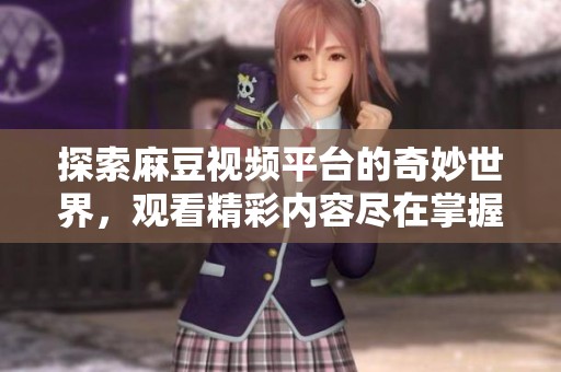 探索麻豆视频平台的奇妙世界，观看精彩内容尽在掌握之中