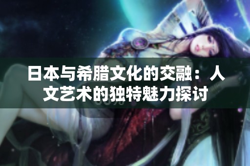 日本与希腊文化的交融：人文艺术的独特魅力探讨