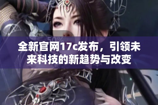 全新官网17c发布，引领未来科技的新趋势与改变