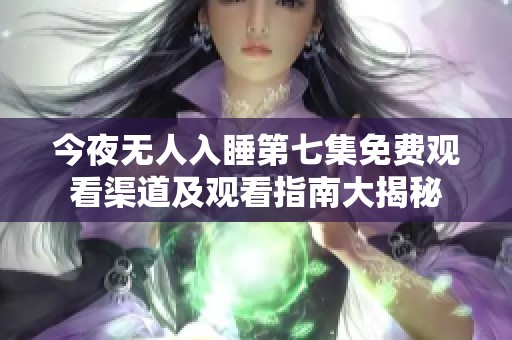 今夜无人入睡第七集免费观看渠道及观看指南大揭秘