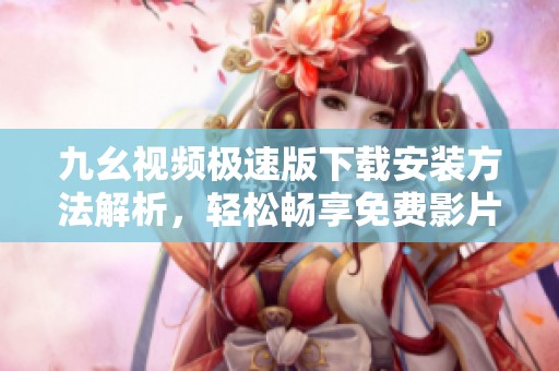 九幺视频极速版下载安装方法解析，轻松畅享免费影片体验
