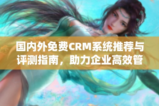 国内外免费CRM系统推荐与评测指南，助力企业高效管理客户关系
