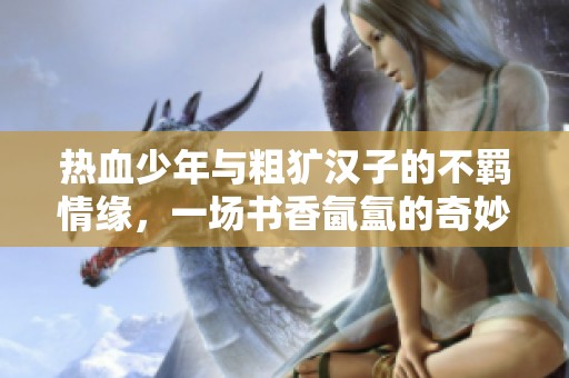 热血少年与粗犷汉子的不羁情缘，一场书香氤氲的奇妙旅程