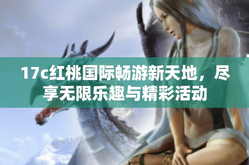 17c红桃国际畅游新天地，尽享无限乐趣与精彩活动