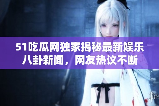 51吃瓜网独家揭秘最新娱乐八卦新闻，网友热议不断