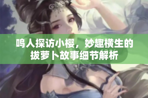 鸣人探访小樱，妙趣横生的拔萝卜故事细节解析