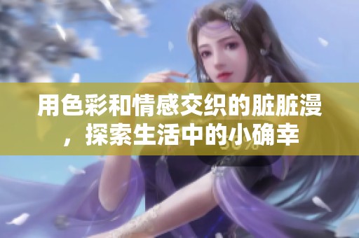 用色彩和情感交织的脏脏漫，探索生活中的小确幸
