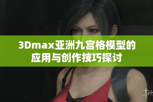 3Dmax亚洲九宫格模型的应用与创作技巧探讨