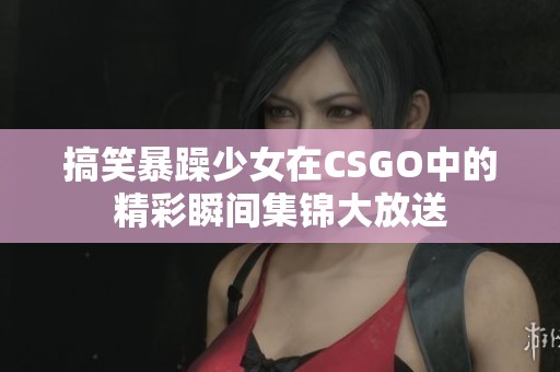 搞笑暴躁少女在CSGO中的精彩瞬间集锦大放送