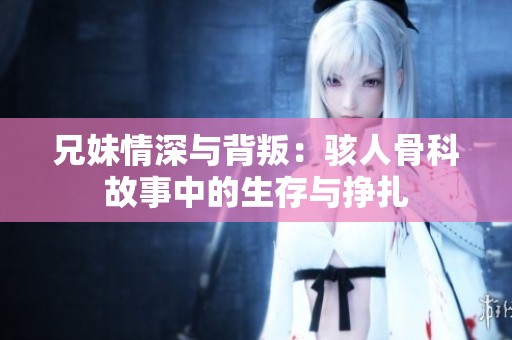 兄妹情深与背叛：骇人骨科故事中的生存与挣扎
