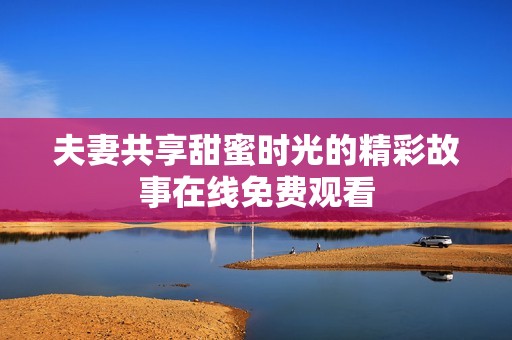 夫妻共享甜蜜时光的精彩故事在线免费观看