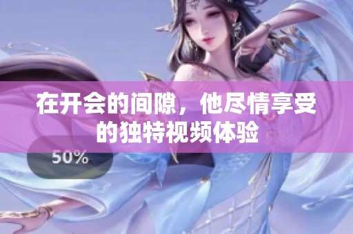 在开会的间隙，他尽情享受的独特视频体验