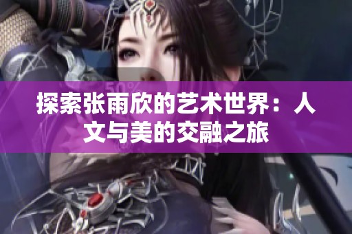 探索张雨欣的艺术世界：人文与美的交融之旅