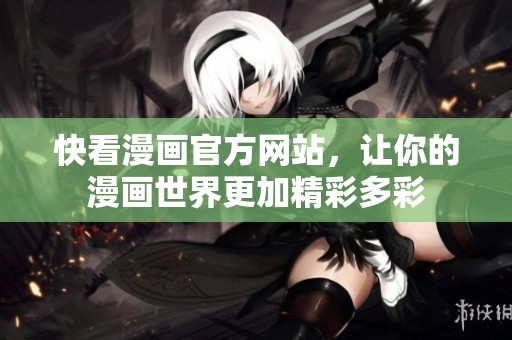 快看漫画官方网站，让你的漫画世界更加精彩多彩