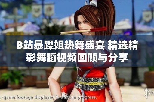 B站暴躁姐热舞盛宴 精选精彩舞蹈视频回顾与分享