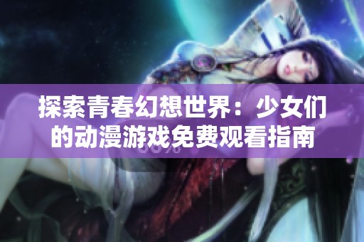 探索青春幻想世界：少女们的动漫游戏免费观看指南