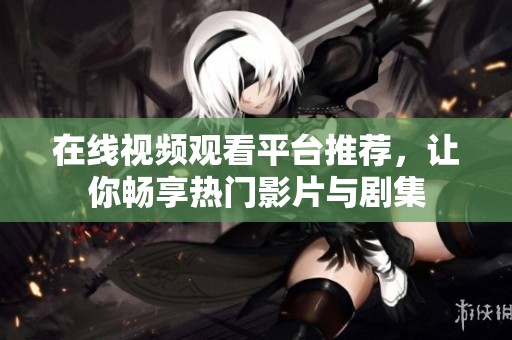 在线视频观看平台推荐，让你畅享热门影片与剧集