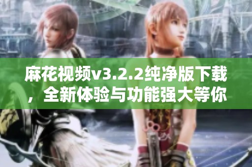 麻花视频v3.2.2纯净版下载，全新体验与功能强大等你来试