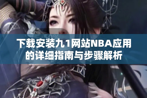 下载安装九1网站NBA应用的详细指南与步骤解析