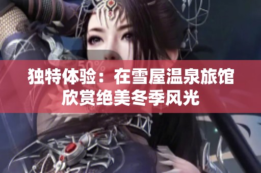 独特体验：在雪屋温泉旅馆欣赏绝美冬季风光