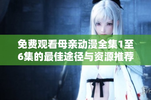 免费观看母亲动漫全集1至6集的最佳途径与资源推荐