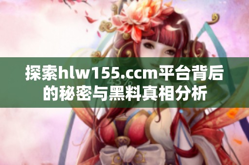 探索hlw155.ccm平台背后的秘密与黑料真相分析