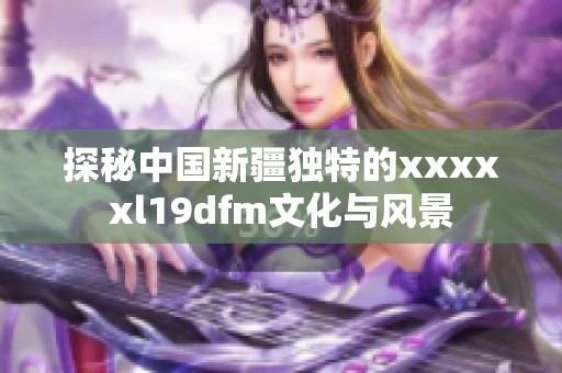 探秘中国新疆独特的xxxxxl19dfm文化与风景