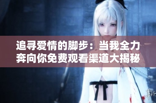 追寻爱情的脚步：当我全力奔向你免费观看渠道大揭秘