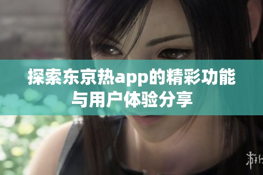 探索东京热app的精彩功能与用户体验分享