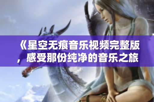 《星空无痕音乐视频完整版，感受那份纯净的音乐之旅》