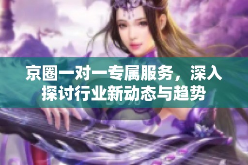 京圈一对一专属服务，深入探讨行业新动态与趋势