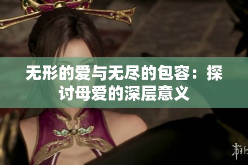 无形的爱与无尽的包容：探讨母爱的深层意义