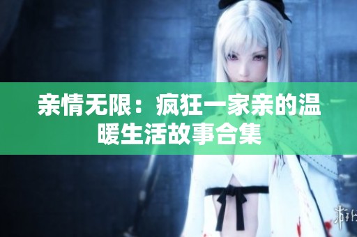 亲情无限：疯狂一家亲的温暖生活故事合集