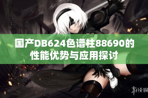 国产DB624色谱柱88690的性能优势与应用探讨