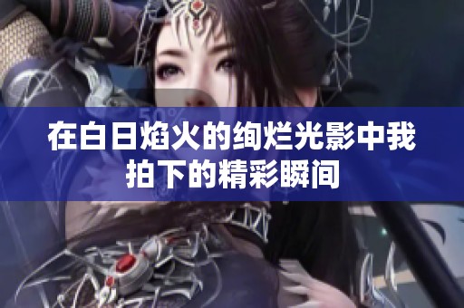 在白日焰火的绚烂光影中我拍下的精彩瞬间