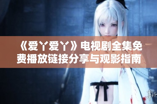 《爱丫爱丫》电视剧全集免费播放链接分享与观影指南