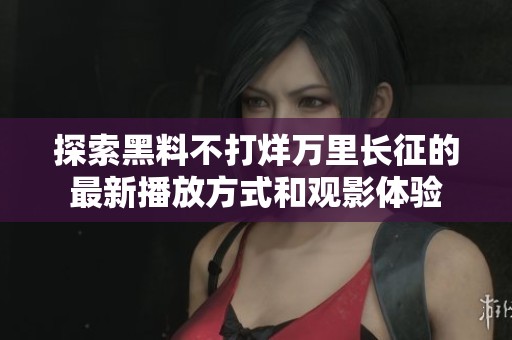 探索黑料不打烊万里长征的最新播放方式和观影体验