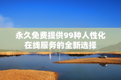 永久免费提供99种人性化在线服务的全新选择