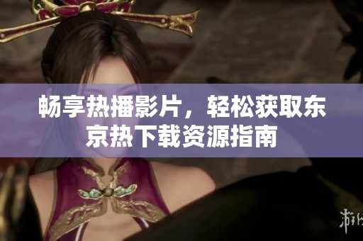 畅享热播影片，轻松获取东京热下载资源指南