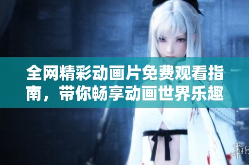全网精彩动画片免费观看指南，带你畅享动画世界乐趣