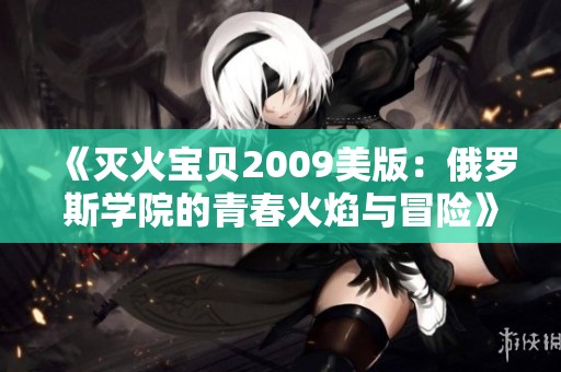 《灭火宝贝2009美版：俄罗斯学院的青春火焰与冒险》