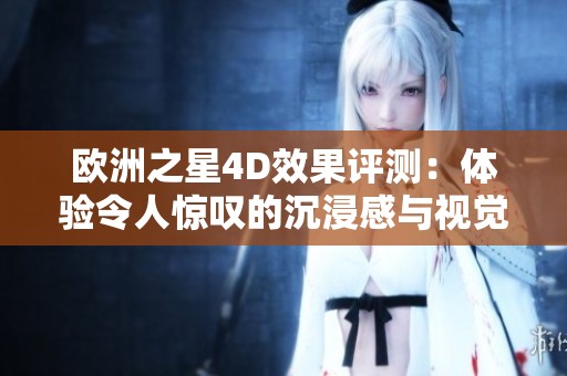 欧洲之星4D效果评测：体验令人惊叹的沉浸感与视觉盛宴